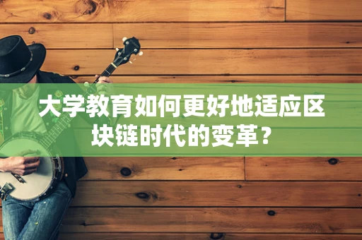 大学教育如何更好地适应区块链时代的变革？