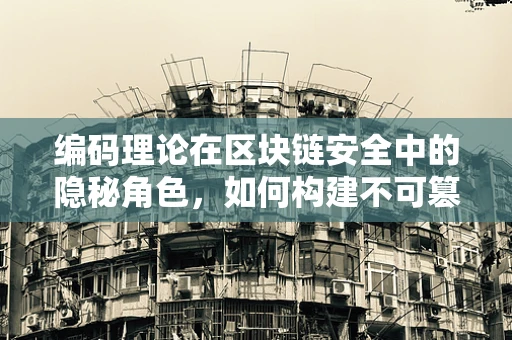 编码理论在区块链安全中的隐秘角色，如何构建不可篡改的数字基石？