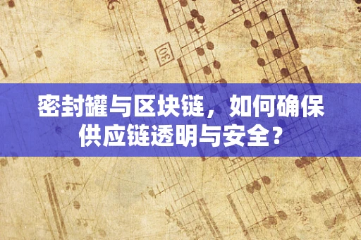 密封罐与区块链，如何确保供应链透明与安全？
