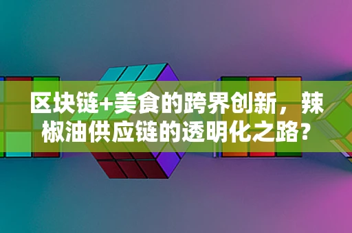 区块链+美食的跨界创新，辣椒油供应链的透明化之路？