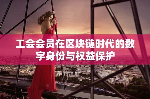 工会会员在区块链时代的数字身份与权益保护