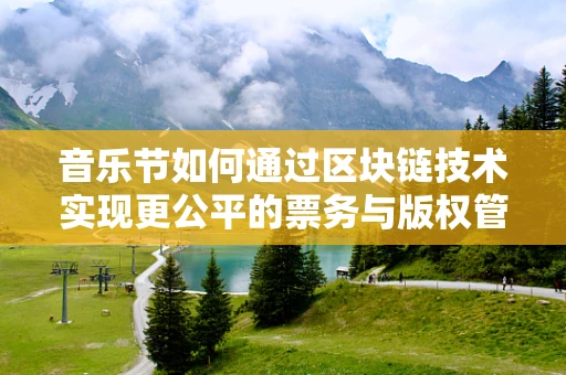 音乐节如何通过区块链技术实现更公平的票务与版权管理？