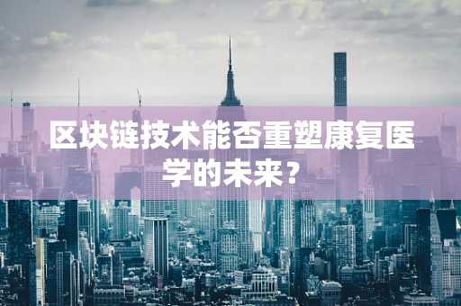 区块链技术能否重塑康复医学的未来？