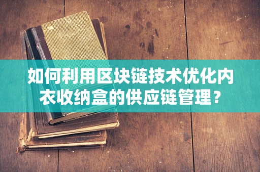 如何利用区块链技术优化内衣收纳盒的供应链管理？