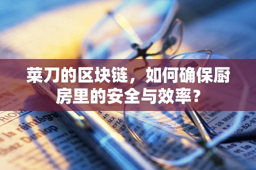 菜刀的区块链，如何确保厨房里的安全与效率？