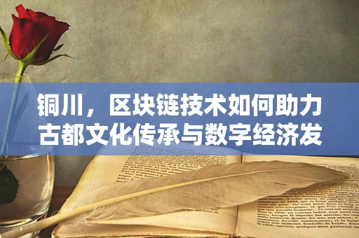 铜川，区块链技术如何助力古都文化传承与数字经济发展？