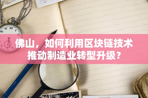 佛山，如何利用区块链技术推动制造业转型升级？