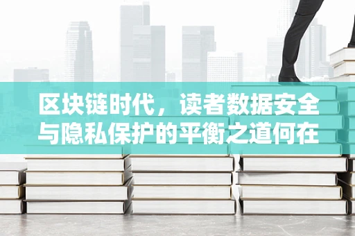 区块链时代，读者数据安全与隐私保护的平衡之道何在？