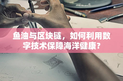 鱼油与区块链，如何利用数字技术保障海洋健康？