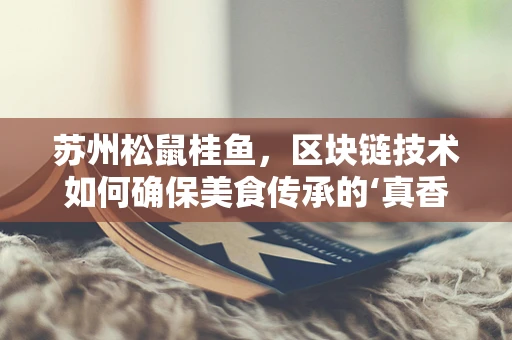 苏州松鼠桂鱼，区块链技术如何确保美食传承的‘真香’密码？