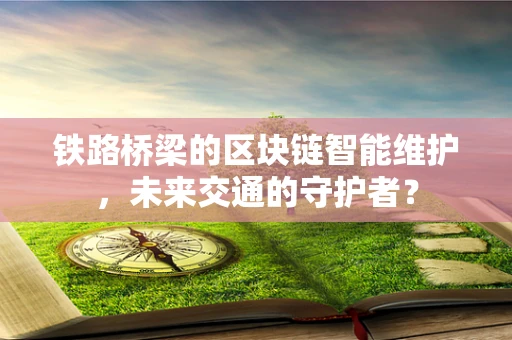 铁路桥梁的区块链智能维护，未来交通的守护者？