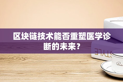 区块链技术能否重塑医学诊断的未来？