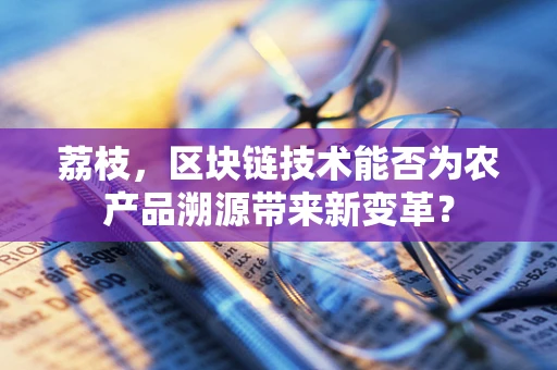 荔枝，区块链技术能否为农产品溯源带来新变革？