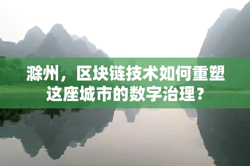 滁州，区块链技术如何重塑这座城市的数字治理？