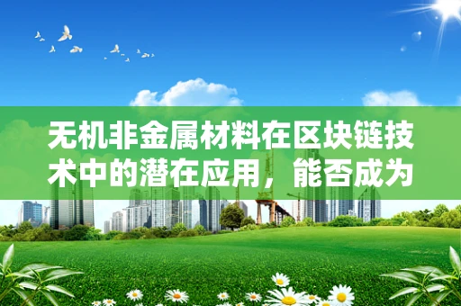 无机非金属材料在区块链技术中的潜在应用，能否成为加密经济的‘隐形基石’？