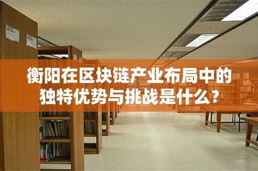 衡阳在区块链产业布局中的独特优势与挑战是什么？