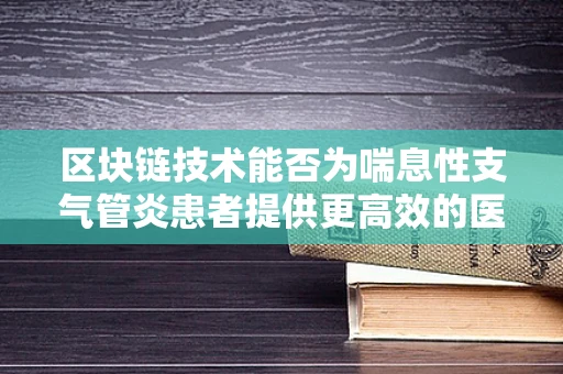 区块链技术能否为喘息性支气管炎患者提供更高效的医疗信息追踪？