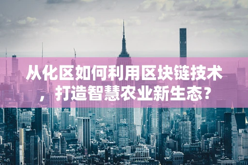 从化区如何利用区块链技术，打造智慧农业新生态？