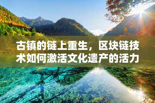 古镇的链上重生，区块链技术如何激活文化遗产的活力？