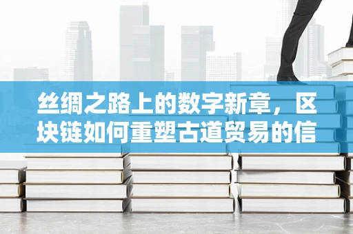 丝绸之路上的数字新章，区块链如何重塑古道贸易的信任机制？