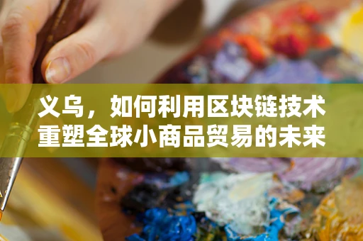 义乌，如何利用区块链技术重塑全球小商品贸易的未来？