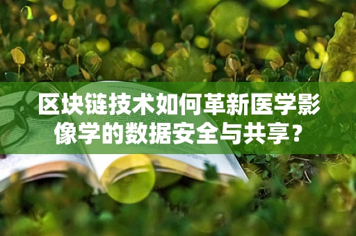 区块链技术如何革新医学影像学的数据安全与共享？