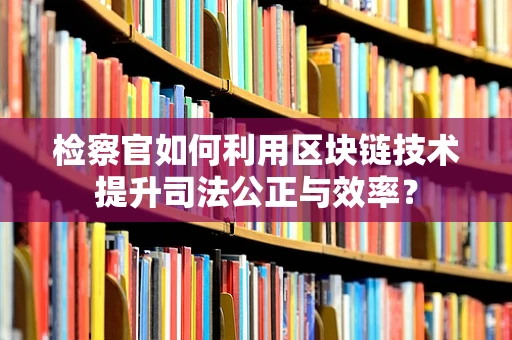 检察官如何利用区块链技术提升司法公正与效率？