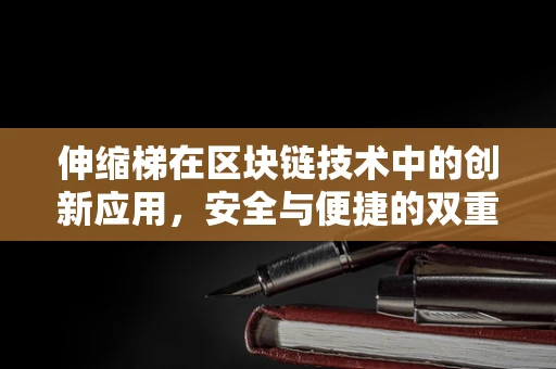 伸缩梯在区块链技术中的创新应用，安全与便捷的双重挑战？