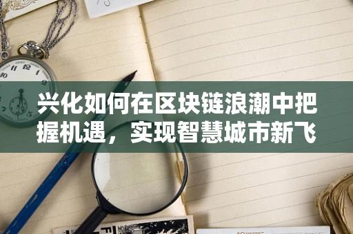 兴化如何在区块链浪潮中把握机遇，实现智慧城市新飞跃？