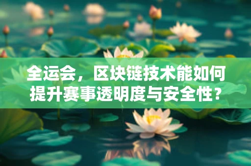 全运会，区块链技术能如何提升赛事透明度与安全性？