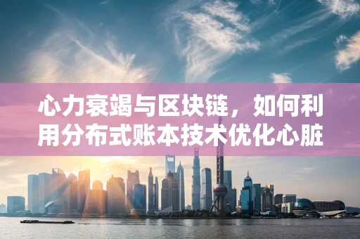 心力衰竭与区块链，如何利用分布式账本技术优化心脏健康管理？