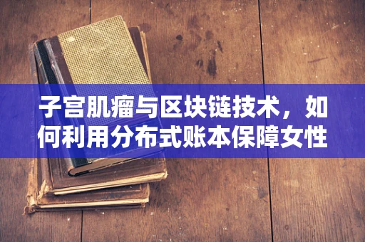 子宫肌瘤与区块链技术，如何利用分布式账本保障女性健康数据安全？