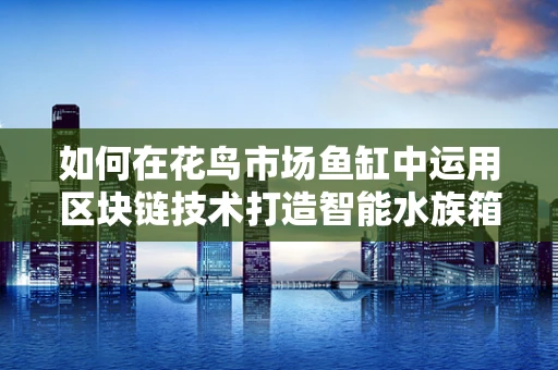 如何在花鸟市场鱼缸中运用区块链技术打造智能水族箱？