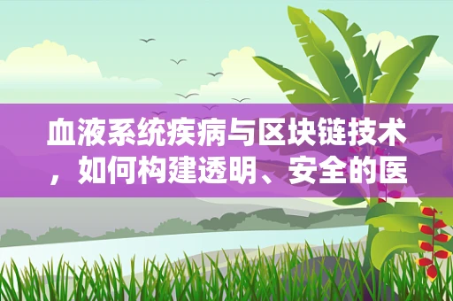 血液系统疾病与区块链技术，如何构建透明、安全的医疗数据链？