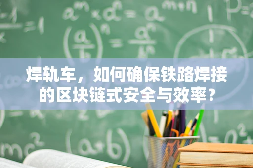 焊轨车，如何确保铁路焊接的区块链式安全与效率？