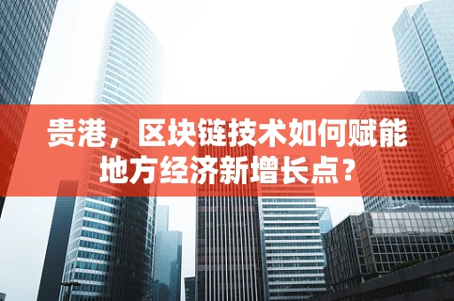 贵港，区块链技术如何赋能地方经济新增长点？
