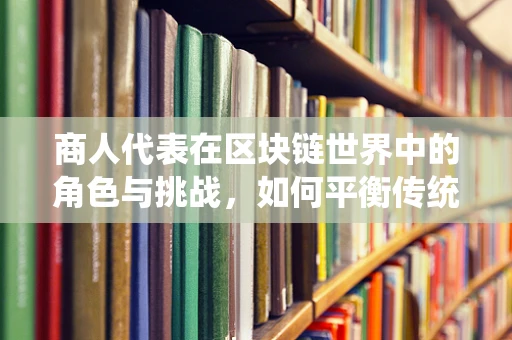 商人代表在区块链世界中的角色与挑战，如何平衡传统与未来？