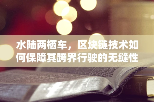 水陆两栖车，区块链技术如何保障其跨界行驶的无缝性？