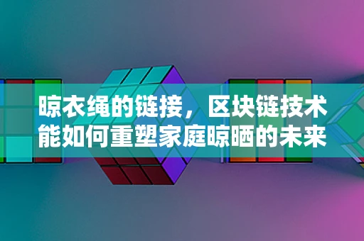 晾衣绳的链接，区块链技术能如何重塑家庭晾晒的未来？