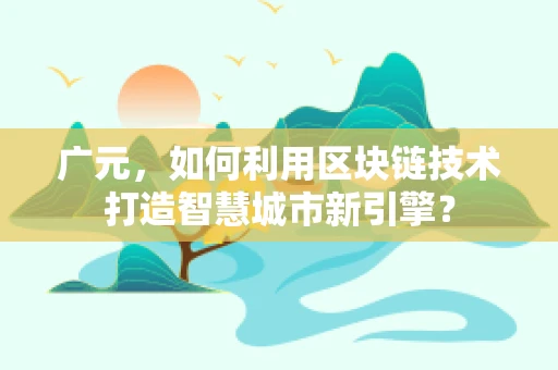 广元，如何利用区块链技术打造智慧城市新引擎？
