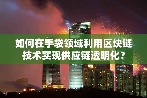 如何在手袋领域利用区块链技术实现供应链透明化？