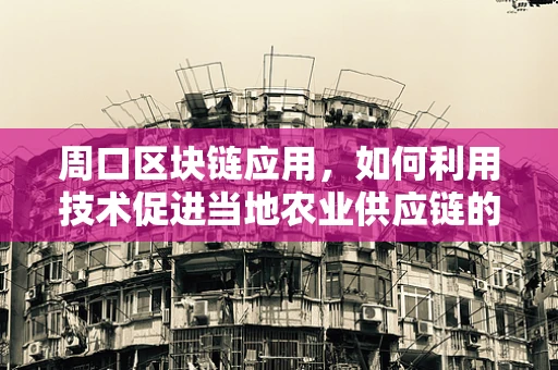 周口区块链应用，如何利用技术促进当地农业供应链的透明与效率？