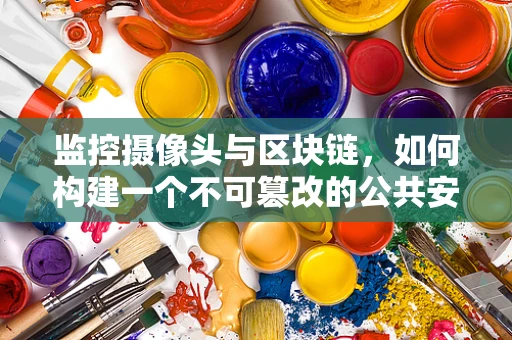 监控摄像头与区块链，如何构建一个不可篡改的公共安全网络？