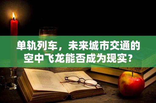 单轨列车，未来城市交通的空中飞龙能否成为现实？