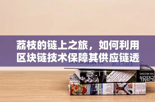 荔枝的链上之旅，如何利用区块链技术保障其供应链透明度？