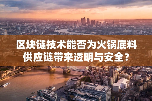 区块链技术能否为火锅底料供应链带来透明与安全？