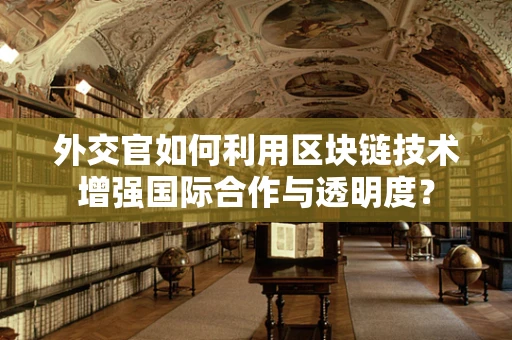 外交官如何利用区块链技术增强国际合作与透明度？