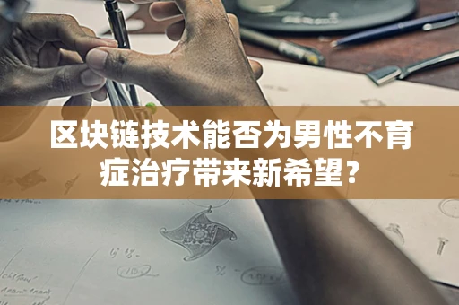 区块链技术能否为男性不育症治疗带来新希望？