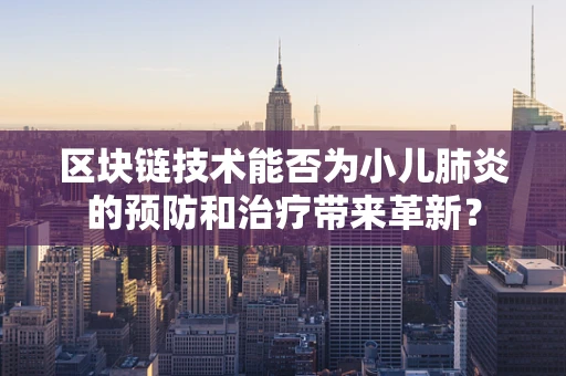 区块链技术能否为小儿肺炎的预防和治疗带来革新？