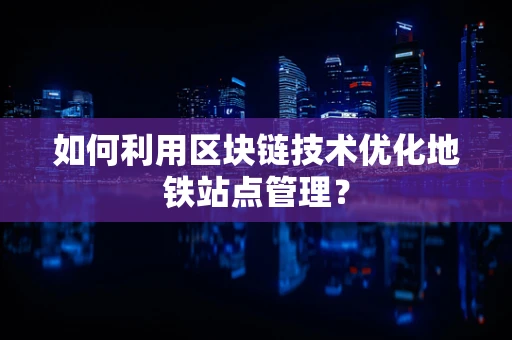 如何利用区块链技术优化地铁站点管理？